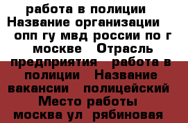работа в полиции › Название организации ­ 2 опп гу мвд россии по г. москве › Отрасль предприятия ­ работа в полиции › Название вакансии ­ полицейский › Место работы ­ москва ул. рябиновая, дом 39 корпус 1 › Минимальный оклад ­ 40 000 › Возраст от ­ 19 › Возраст до ­ 35 - Московская обл., Москва г. Работа » Вакансии   